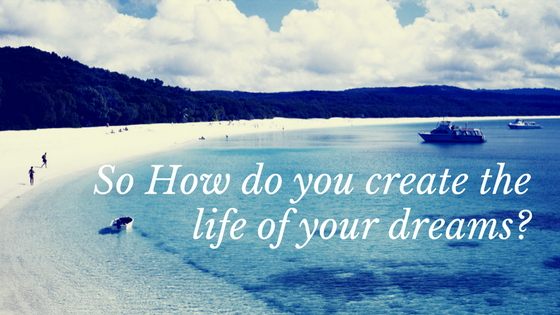 so how do you create the life of your dreams